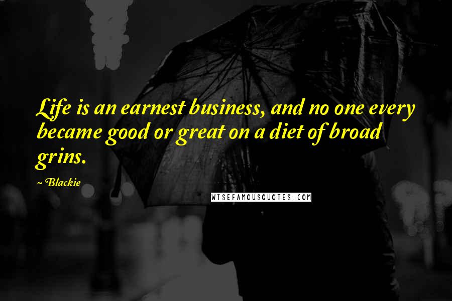 Blackie quotes: Life is an earnest business, and no one every became good or great on a diet of broad grins.