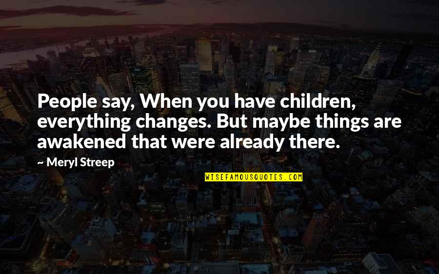 Blackin Quotes By Meryl Streep: People say, When you have children, everything changes.