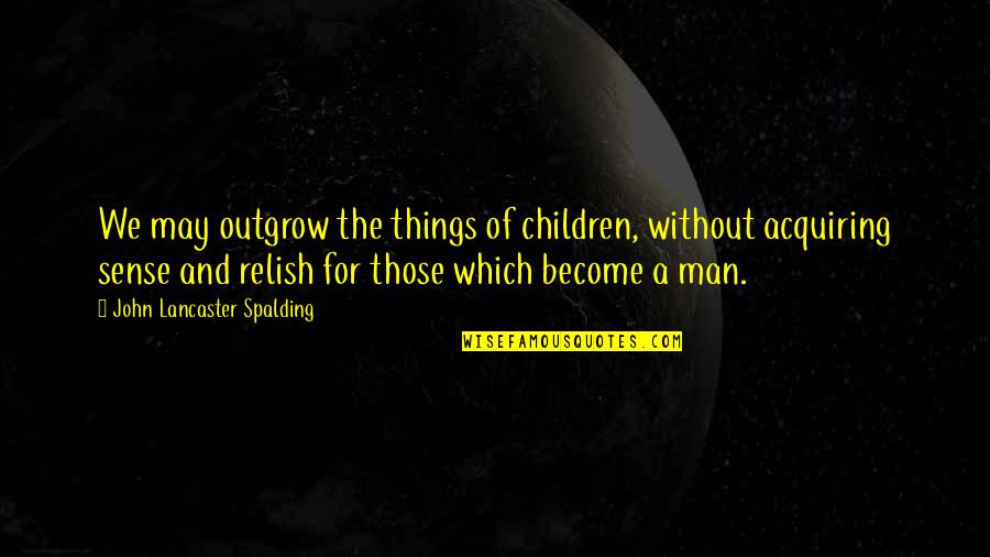 Blacklisted Me Quotes By John Lancaster Spalding: We may outgrow the things of children, without Blacklisted Me Quotes By John Lancaster Spalding: We may outgrow the things of children, without