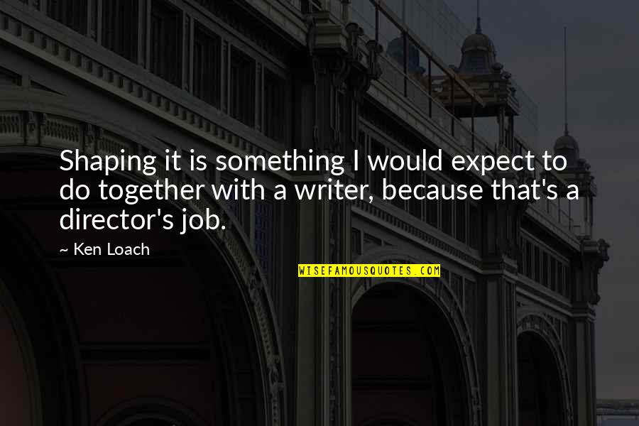 Blacklisted Me Quotes By Ken Loach: Shaping it is something I would expect to