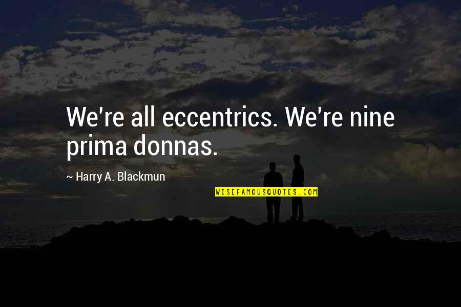 Blackmun's Quotes By Harry A. Blackmun: We're all eccentrics. We're nine prima donnas.