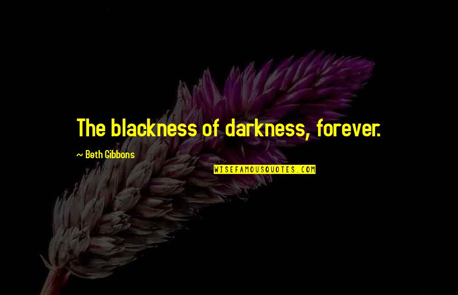 Blackness Darkness Quotes By Beth Gibbons: The blackness of darkness, forever. Blackness Darkness Quotes By Beth Gibbons: The blackness of darkness, forever.