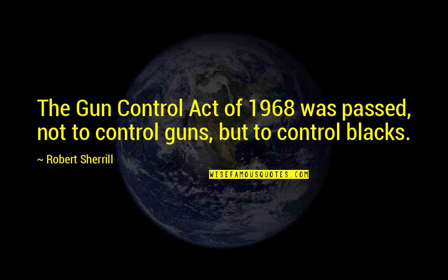 Blacks Quotes By Robert Sherrill: The Gun Control Act of 1968 was passed,