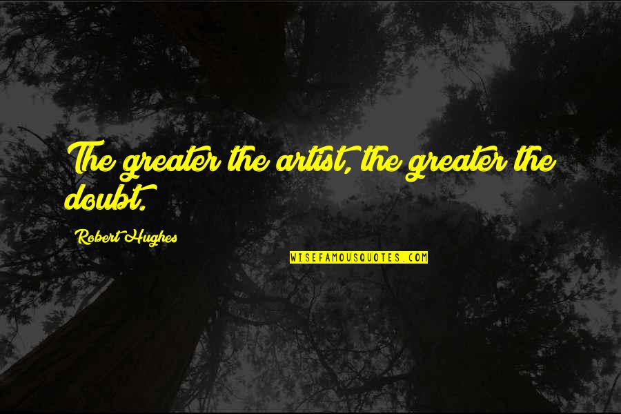 Blackstar Quotes By Robert Hughes: The greater the artist, the greater the doubt.