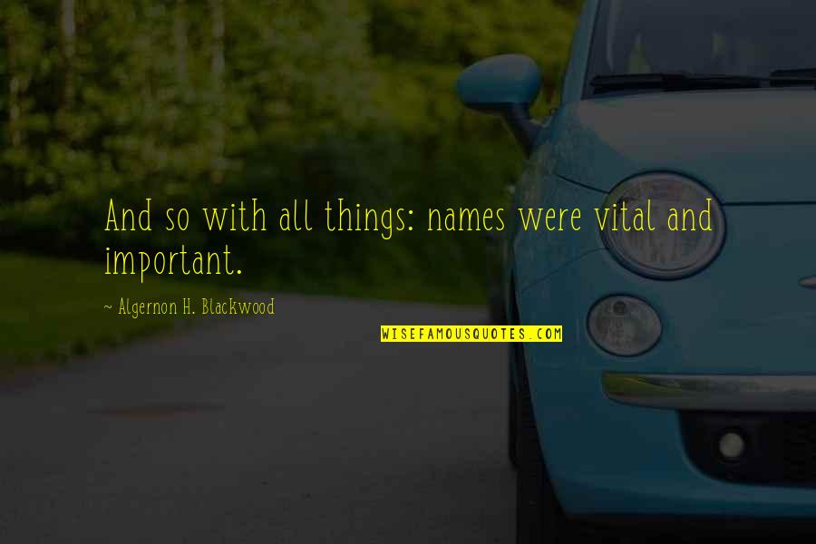 Blackwood Quotes By Algernon H. Blackwood: And so with all things: names were vital Blackwood Quotes By Algernon H. Blackwood: And so with all things: names were vital