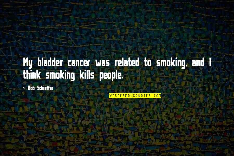 Bladder Cancer Quotes By Bob Schieffer: My bladder cancer was related to smoking, and
