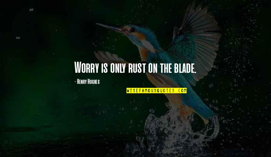 Blade Quotes By Henry Hughes: Worry is only rust on the blade.