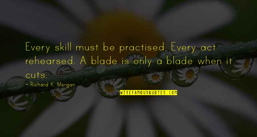 Blade Quotes By Richard K. Morgan: Every skill must be practised. Every act rehearsed.