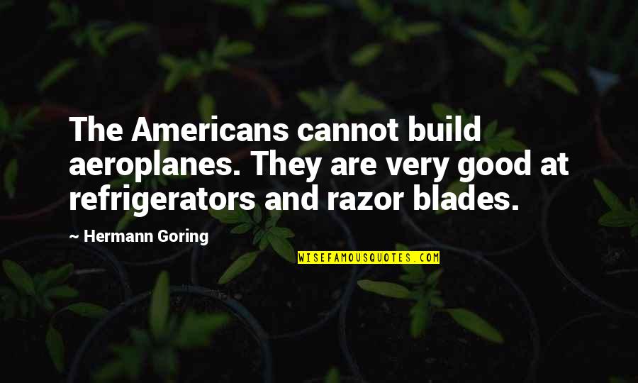 Blades Quotes By Hermann Goring: The Americans cannot build aeroplanes. They are very