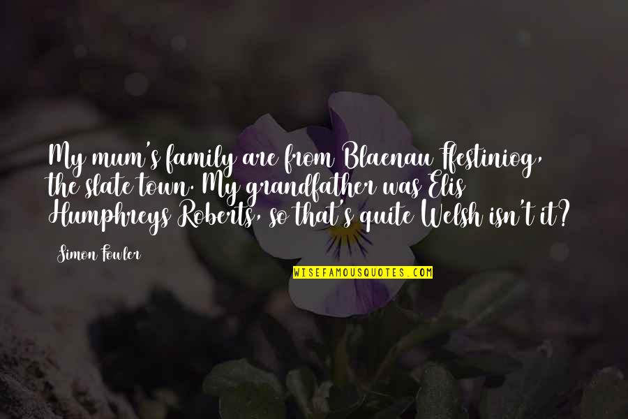 Blaenau Quotes By Simon Fowler: My mum's family are from Blaenau Ffestiniog, the