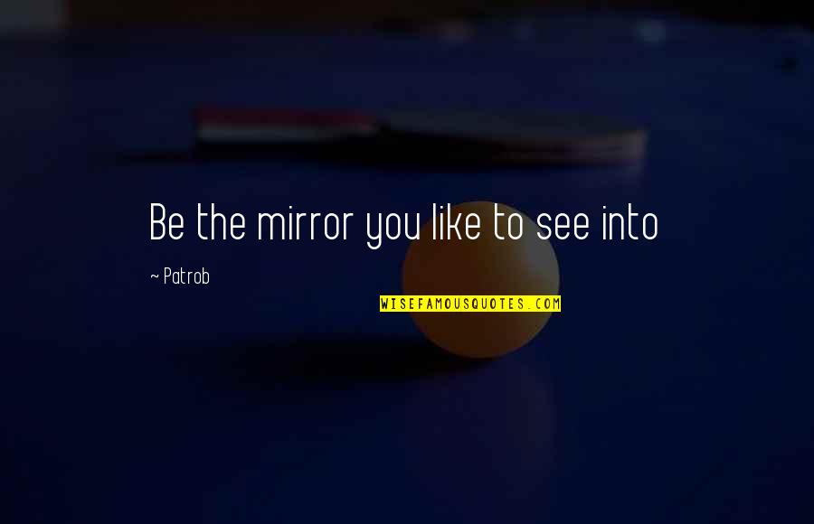 Blagden Wines Quotes By Patrob: Be the mirror you like to see into