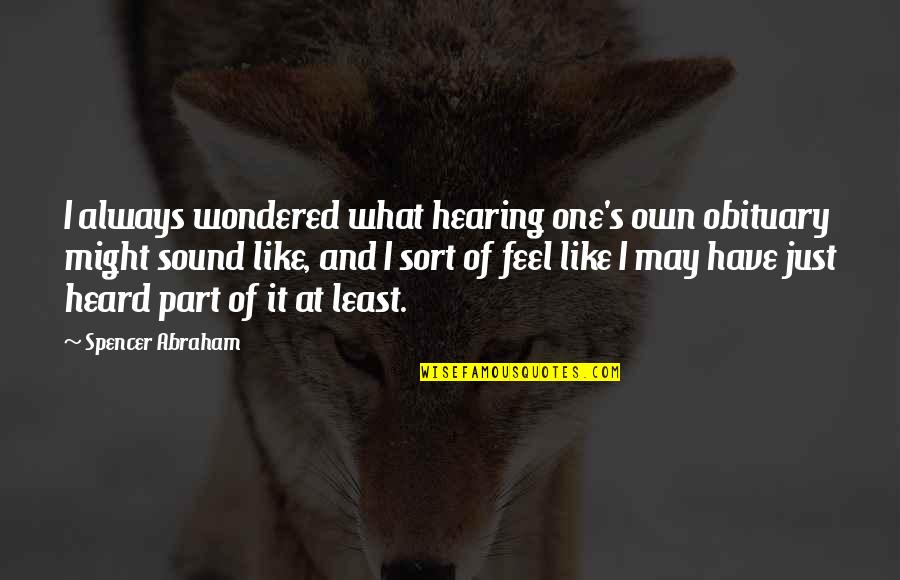 Blagdon Pump Quotes By Spencer Abraham: I always wondered what hearing one's own obituary Blagdon Pump Quotes By Spencer Abraham: I always wondered what hearing one's own obituary
