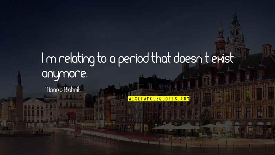 Blahnik Quotes By Manolo Blahnik: I'm relating to a period that doesn't exist Blahnik Quotes By Manolo Blahnik: I'm relating to a period that doesn't exist