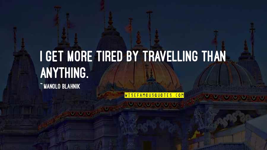 Blahnik Quotes By Manolo Blahnik: I get more tired by travelling than anything.