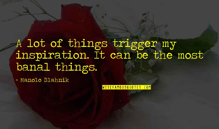 Blahnik Quotes By Manolo Blahnik: A lot of things trigger my inspiration. It