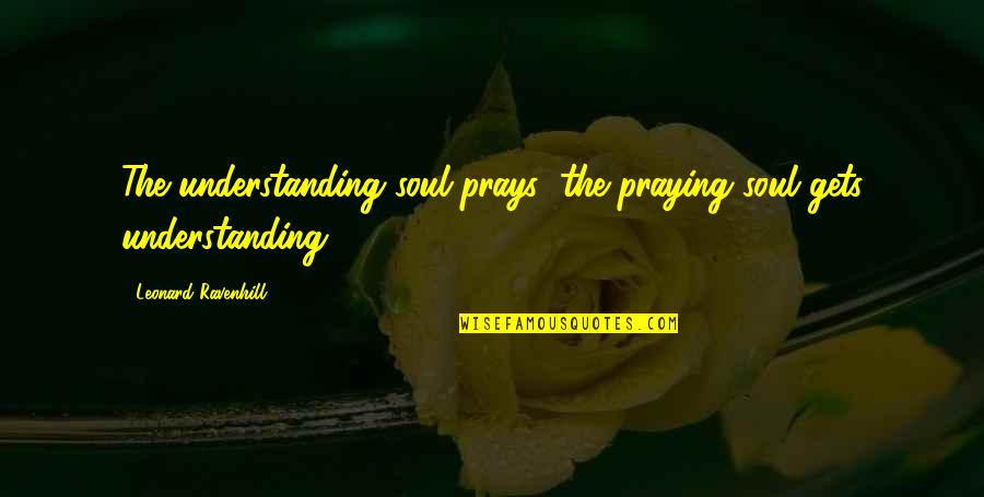 Blaides Quotes By Leonard Ravenhill: The understanding soul prays; the praying soul gets