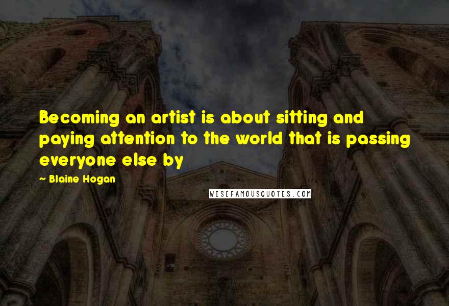 Blaine Hogan quotes: Becoming an artist is about sitting and paying attention to the world that is passing everyone else by