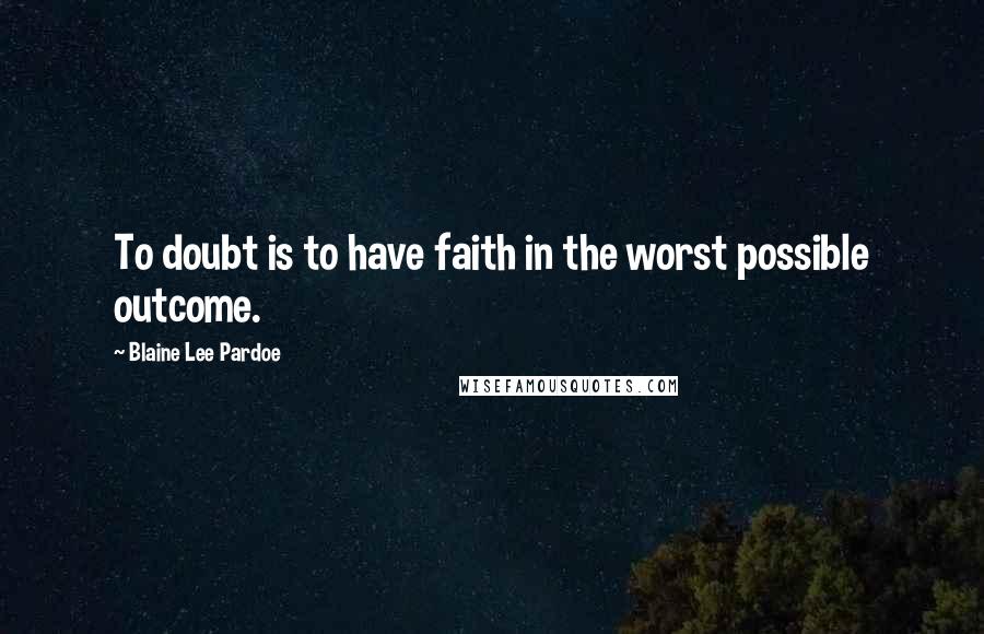 Blaine Lee Pardoe quotes: To doubt is to have faith in the worst possible outcome.