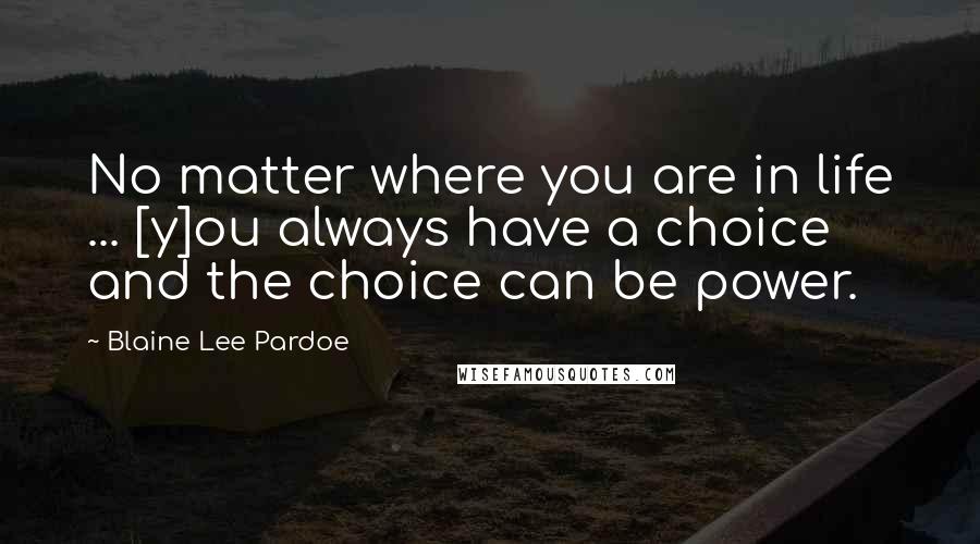 Blaine Lee Pardoe quotes: No matter where you are in life ... [y]ou always have a choice and the choice can be power.