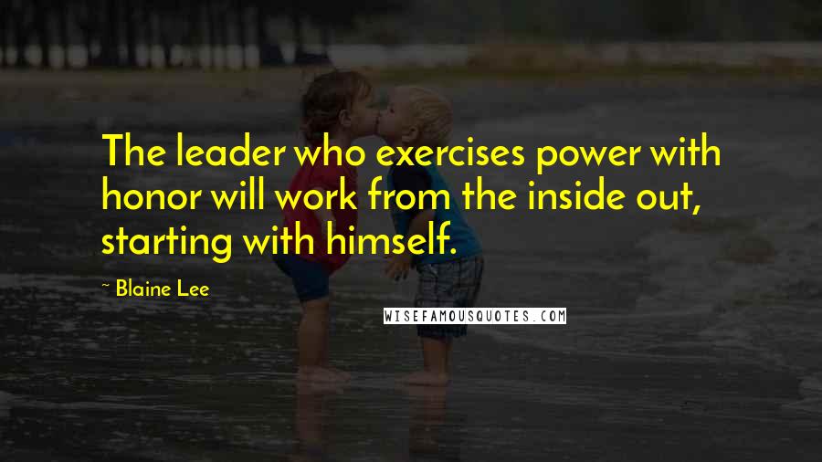 Blaine Lee quotes: The leader who exercises power with honor will work from the inside out, starting with himself.