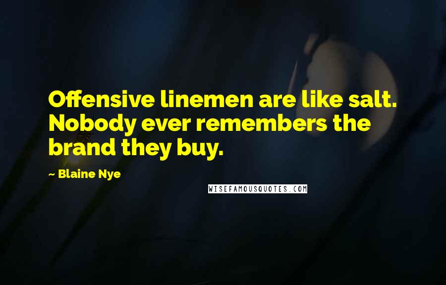 Blaine Nye quotes: Offensive linemen are like salt. Nobody ever remembers the brand they buy. Blaine Nye quotes: Offensive linemen are like salt. Nobody ever remembers the brand they buy.