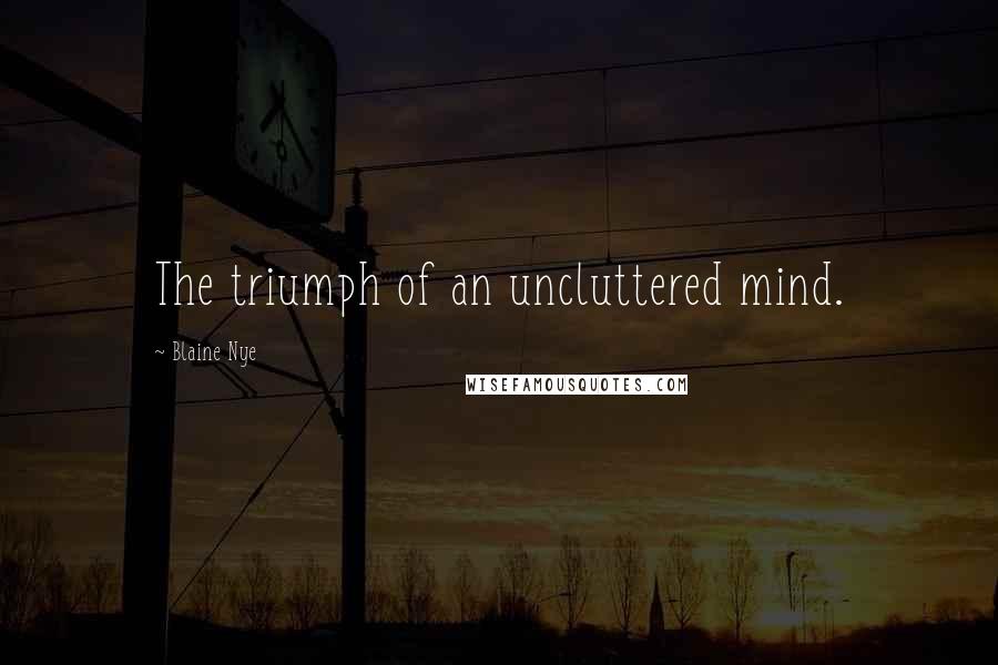 Blaine Nye quotes: The triumph of an uncluttered mind. Blaine Nye quotes: The triumph of an uncluttered mind.