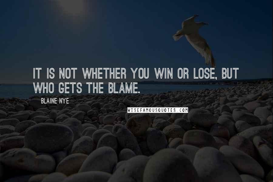 Blaine Nye quotes: It is not whether you win or lose, but who gets the blame. Blaine Nye quotes: It is not whether you win or lose, but who gets the blame.