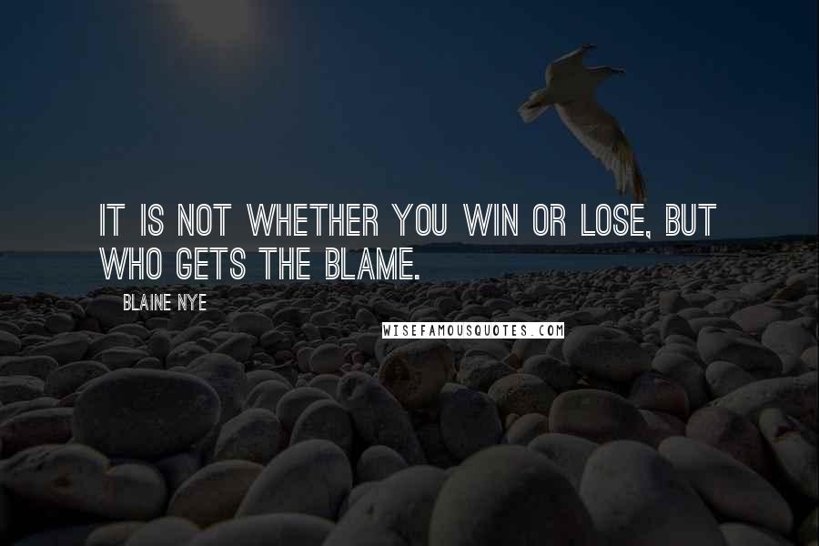 Blaine Nye quotes: It is not whether you win or lose, but who gets the blame.