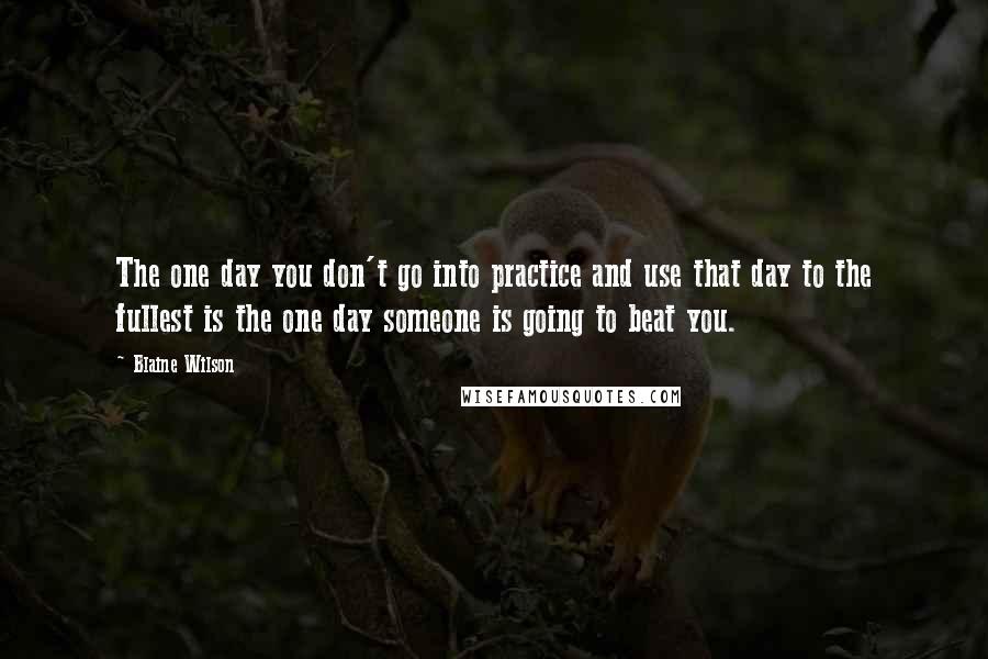 Blaine Wilson quotes: The one day you don't go into practice and use that day to the fullest is the one day someone is going to beat you.