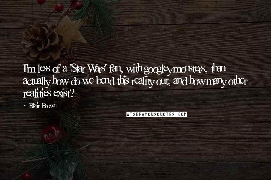 Blair Brown quotes: I'm less of a 'Star Wars' fan, with googley monsters, than actually how do we bend this reality out, and how many other realities exist?