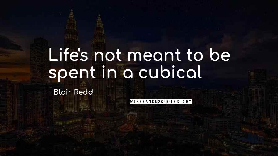 Blair Redd quotes: Life's not meant to be spent in a cubical