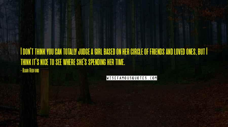 Blair Redford quotes: I don't think you can totally judge a girl based on her circle of friends and loved ones, but I think it's nice to see where she's spending her time. Blair Redford quotes: I don't think you can totally judge a girl based on her circle of friends and loved ones, but I think it's nice to see where she's spending her time.