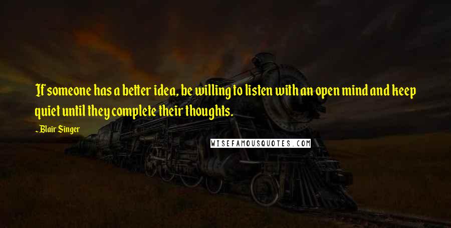 Blair Singer quotes: If someone has a better idea, be willing to listen with an open mind and keep quiet until they complete their thoughts. Blair Singer quotes: If someone has a better idea, be willing to listen with an open mind and keep quiet until they complete their thoughts.