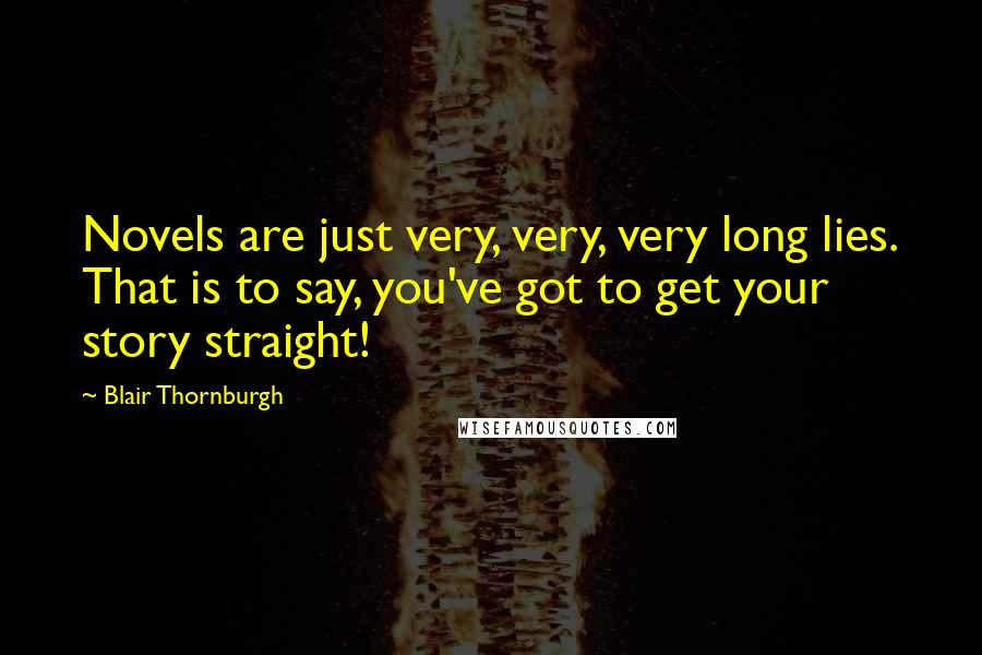 Blair Thornburgh quotes: Novels are just very, very, very long lies. That is to say, you've got to get your story straight!