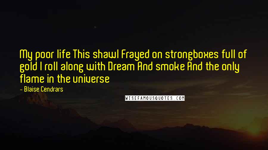 Blaise Cendrars quotes: My poor life This shawl Frayed on strongboxes full of gold I roll along with Dream And smoke And the only flame in the universe