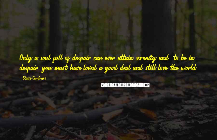 Blaise Cendrars quotes: Only a soul full of despair can ever attain serenity and, to be in despair, you must have loved a good deal and still love the world.