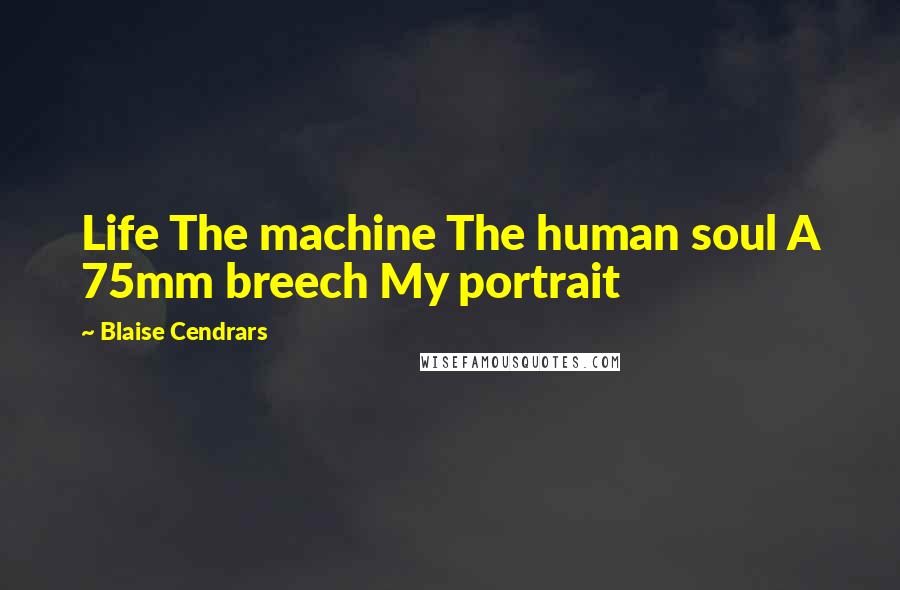 Blaise Cendrars quotes: Life The machine The human soul A 75mm breech My portrait