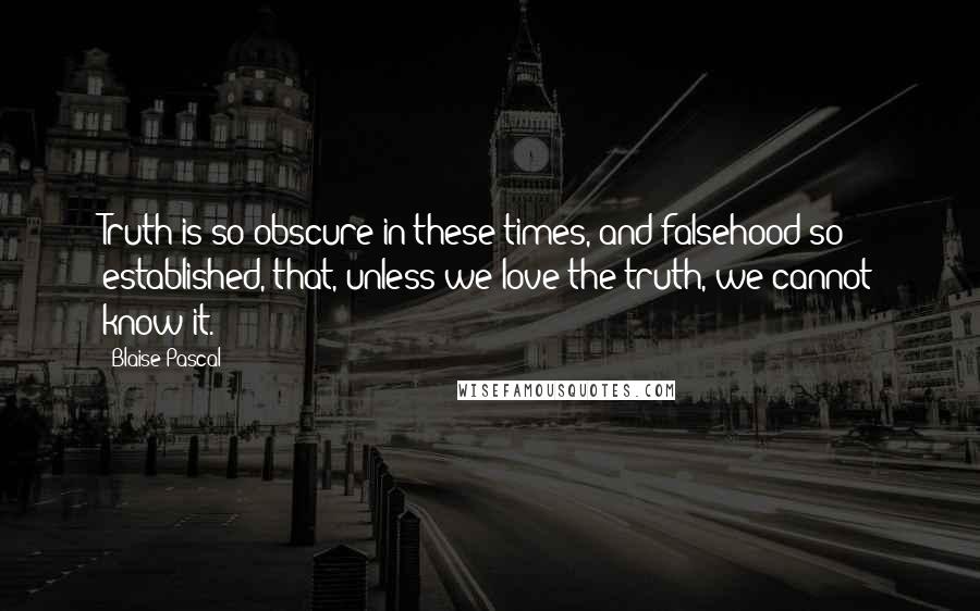 Blaise Pascal quotes: Truth is so obscure in these times, and falsehood so established, that, unless we love the truth, we cannot know it.