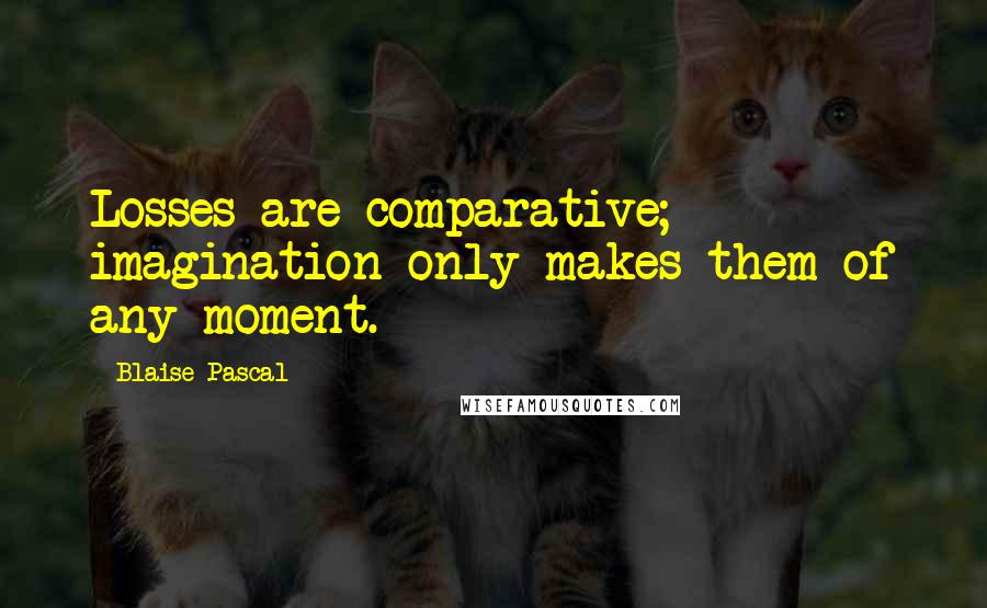 Blaise Pascal quotes: Losses are comparative; imagination only makes them of any moment.