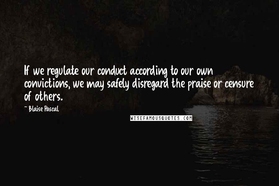 Blaise Pascal quotes: If we regulate our conduct according to our own convictions, we may safely disregard the praise or censure of others.