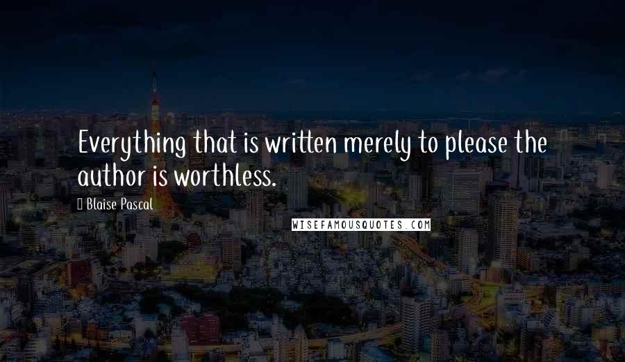 Blaise Pascal quotes: Everything that is written merely to please the author is worthless.