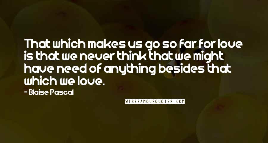 Blaise Pascal quotes: That which makes us go so far for love is that we never think that we might have need of anything besides that which we love.