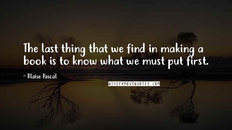 Blaise Pascal quotes: The last thing that we find in making a book is to know what we must put first.