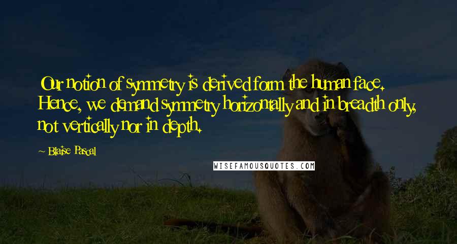 Blaise Pascal quotes: Our notion of symmetry is derived form the human face. Hence, we demand symmetry horizontally and in breadth only, not vertically nor in depth.