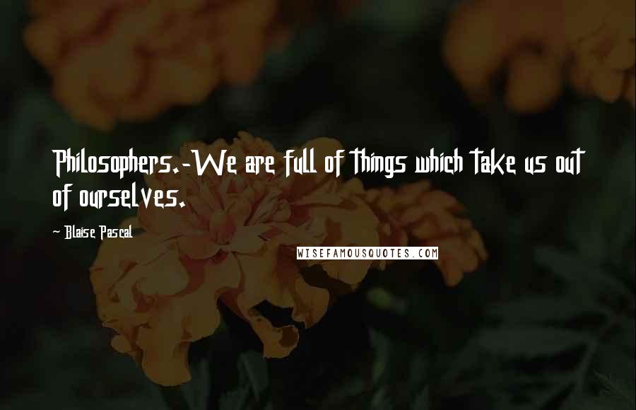 Blaise Pascal quotes: Philosophers.-We are full of things which take us out of ourselves.