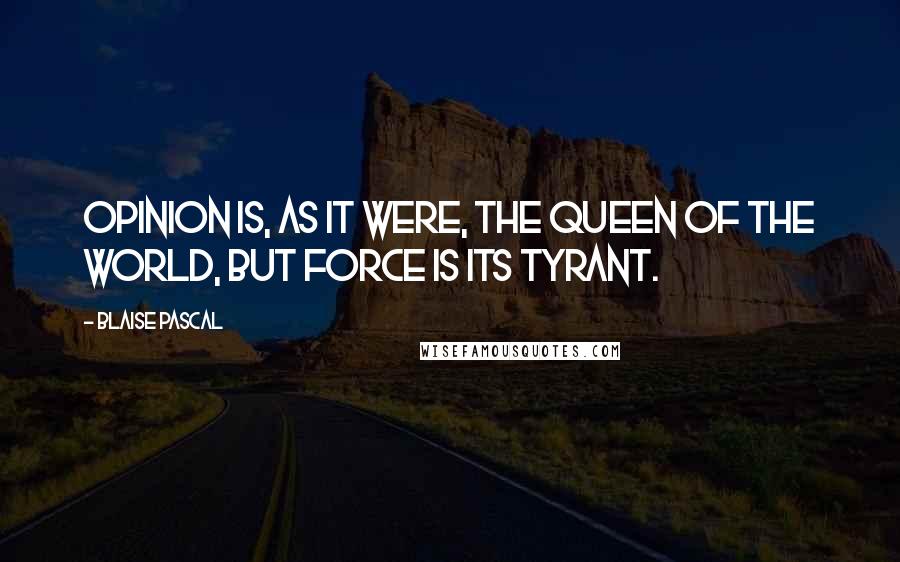 Blaise Pascal quotes: Opinion is, as it were, the queen of the world, but force is its tyrant.