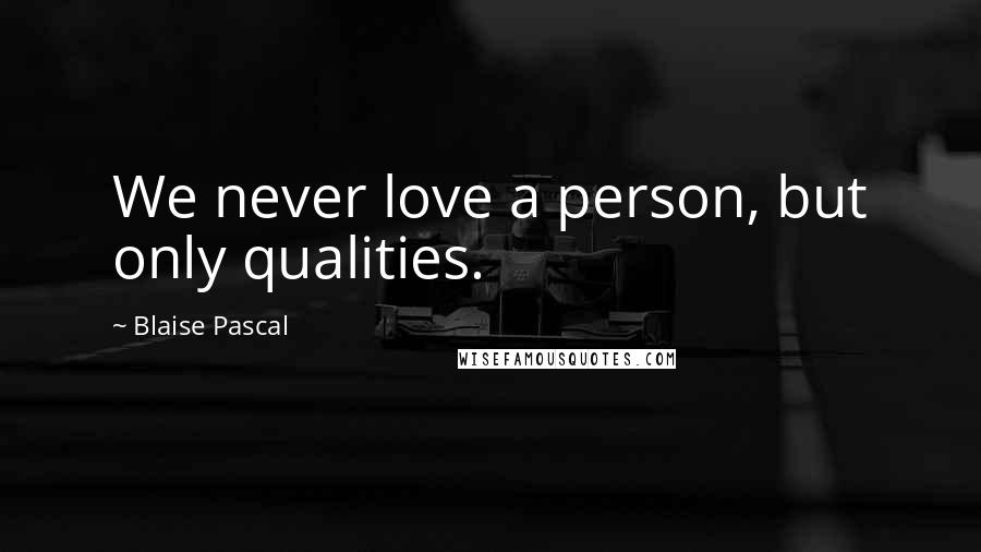 Blaise Pascal quotes: We never love a person, but only qualities.