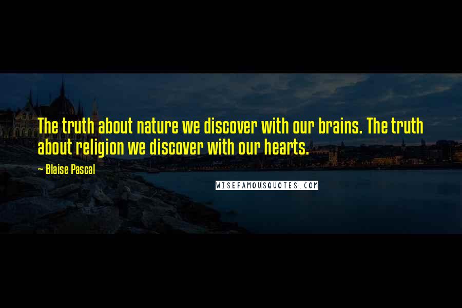 Blaise Pascal quotes: The truth about nature we discover with our brains. The truth about religion we discover with our hearts.