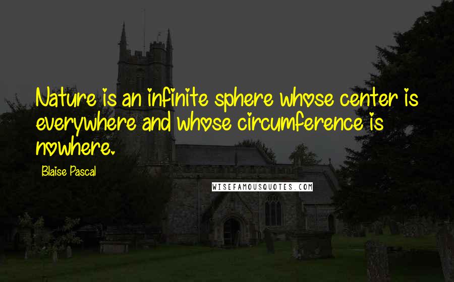 Blaise Pascal quotes: Nature is an infinite sphere whose center is everywhere and whose circumference is nowhere.