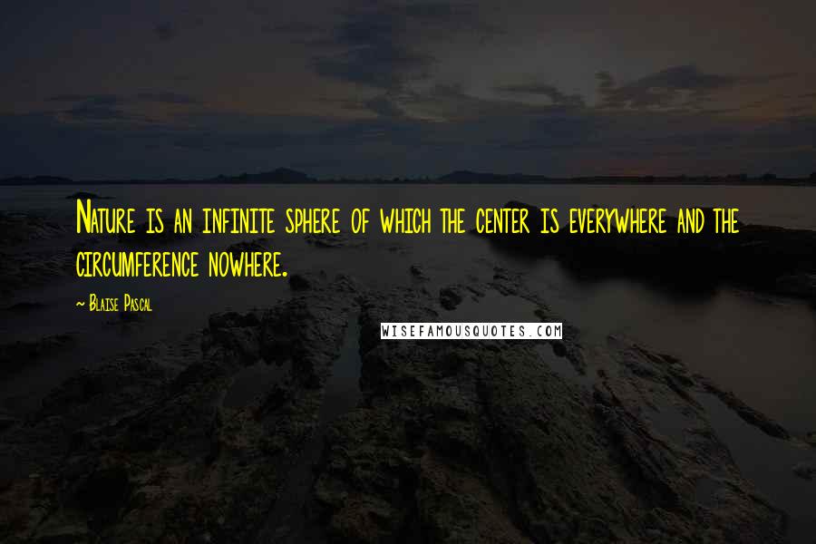 Blaise Pascal quotes: Nature is an infinite sphere of which the center is everywhere and the circumference nowhere.